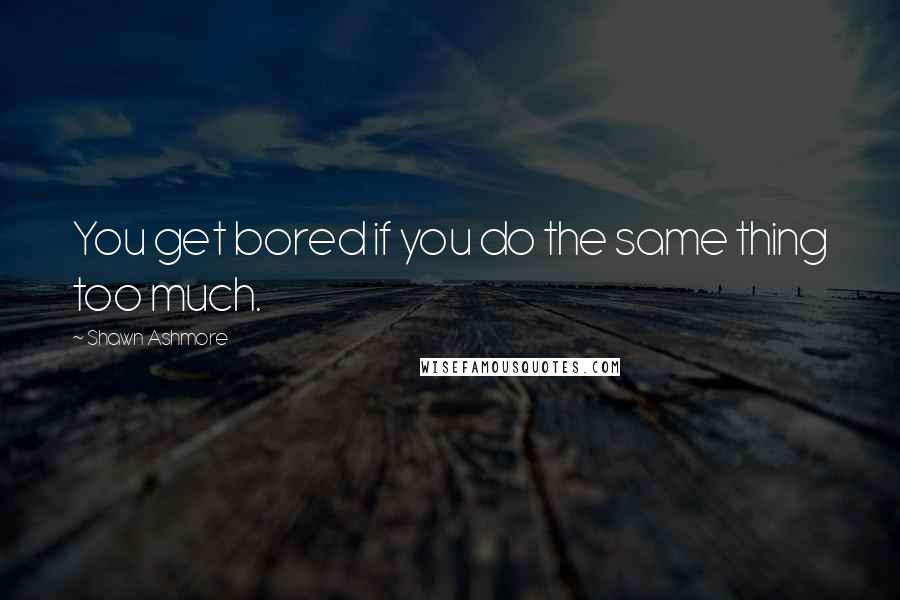 Shawn Ashmore Quotes: You get bored if you do the same thing too much.