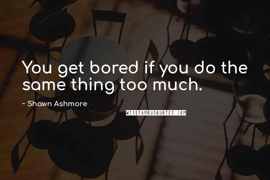 Shawn Ashmore Quotes: You get bored if you do the same thing too much.