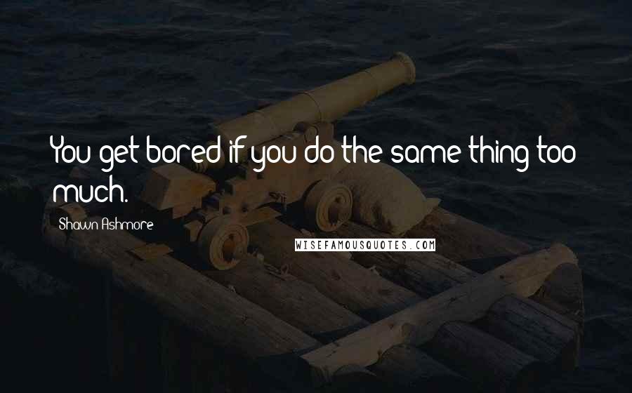 Shawn Ashmore Quotes: You get bored if you do the same thing too much.