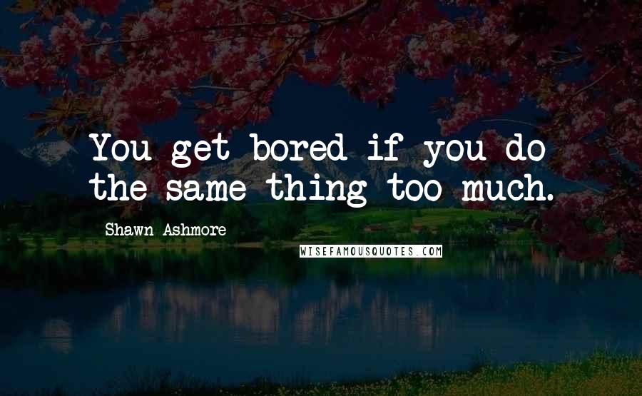 Shawn Ashmore Quotes: You get bored if you do the same thing too much.