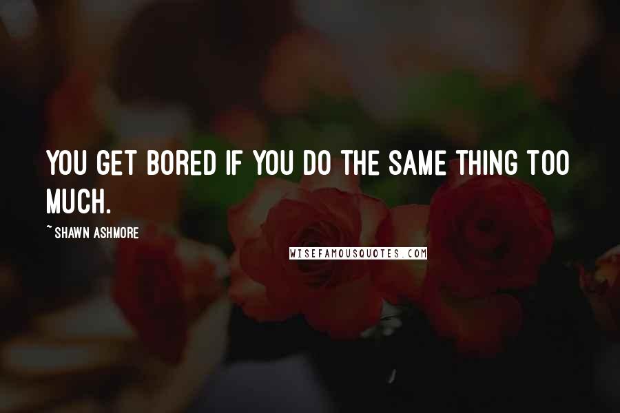 Shawn Ashmore Quotes: You get bored if you do the same thing too much.