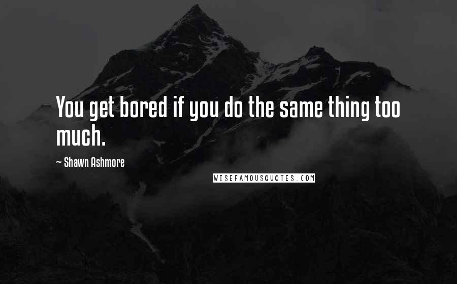 Shawn Ashmore Quotes: You get bored if you do the same thing too much.