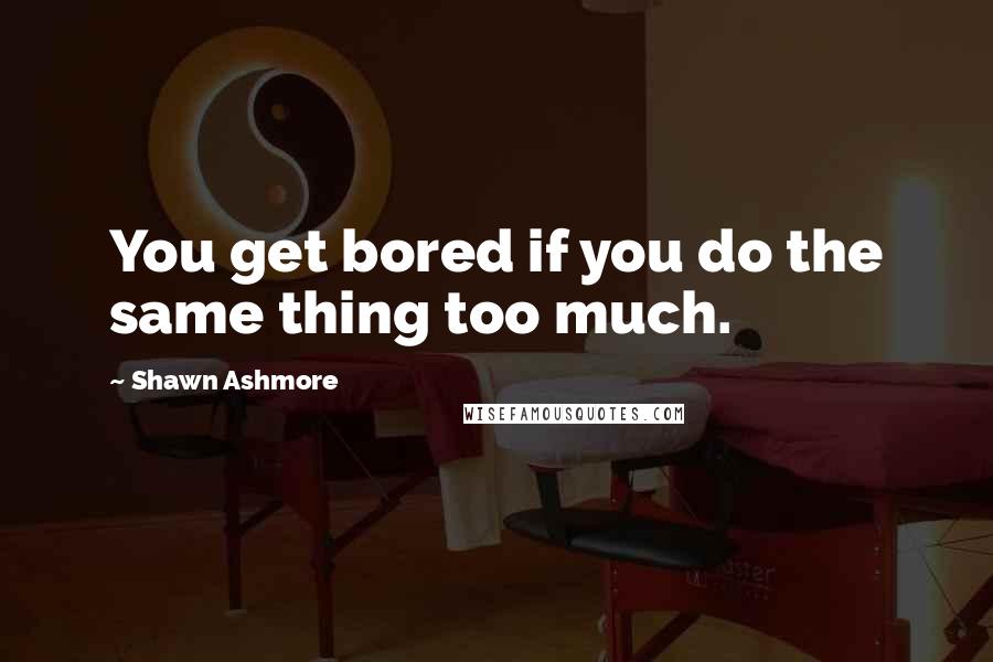 Shawn Ashmore Quotes: You get bored if you do the same thing too much.