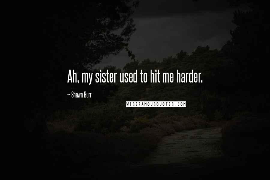 Shawn Burr Quotes: Ah, my sister used to hit me harder.