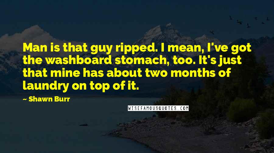 Shawn Burr Quotes: Man is that guy ripped. I mean, I've got the washboard stomach, too. It's just that mine has about two months of laundry on top of it.