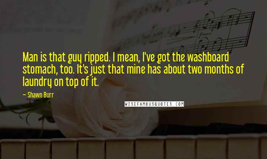 Shawn Burr Quotes: Man is that guy ripped. I mean, I've got the washboard stomach, too. It's just that mine has about two months of laundry on top of it.