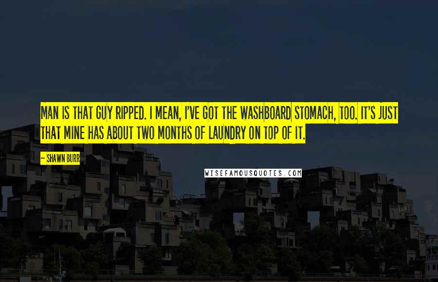 Shawn Burr Quotes: Man is that guy ripped. I mean, I've got the washboard stomach, too. It's just that mine has about two months of laundry on top of it.