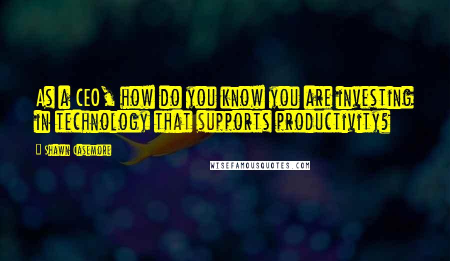 Shawn Casemore Quotes: As a CEO, how do you know you are investing in technology that supports productivity?