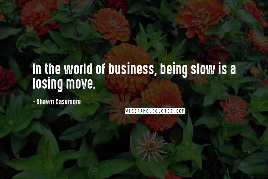 Shawn Casemore Quotes: In the world of business, being slow is a losing move.