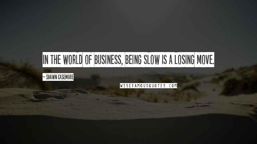 Shawn Casemore Quotes: In the world of business, being slow is a losing move.