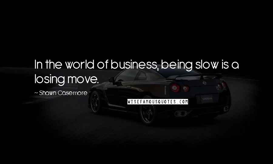 Shawn Casemore Quotes: In the world of business, being slow is a losing move.