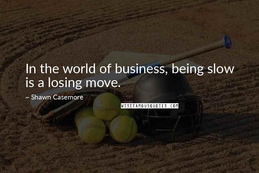 Shawn Casemore Quotes: In the world of business, being slow is a losing move.