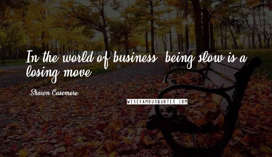 Shawn Casemore Quotes: In the world of business, being slow is a losing move.