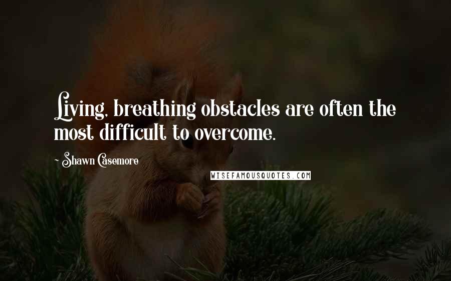 Shawn Casemore Quotes: Living, breathing obstacles are often the most difficult to overcome.