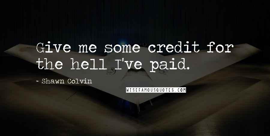 Shawn Colvin Quotes: Give me some credit for the hell I've paid.