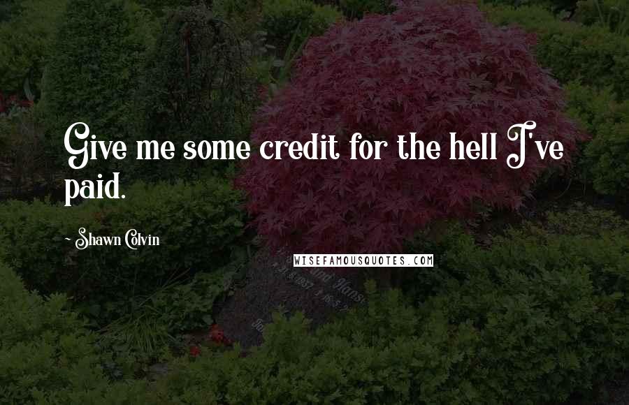 Shawn Colvin Quotes: Give me some credit for the hell I've paid.