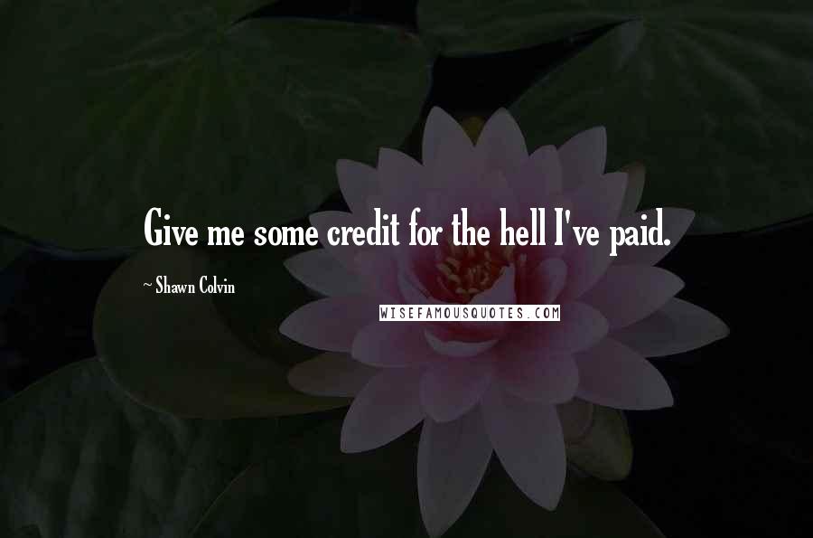 Shawn Colvin Quotes: Give me some credit for the hell I've paid.