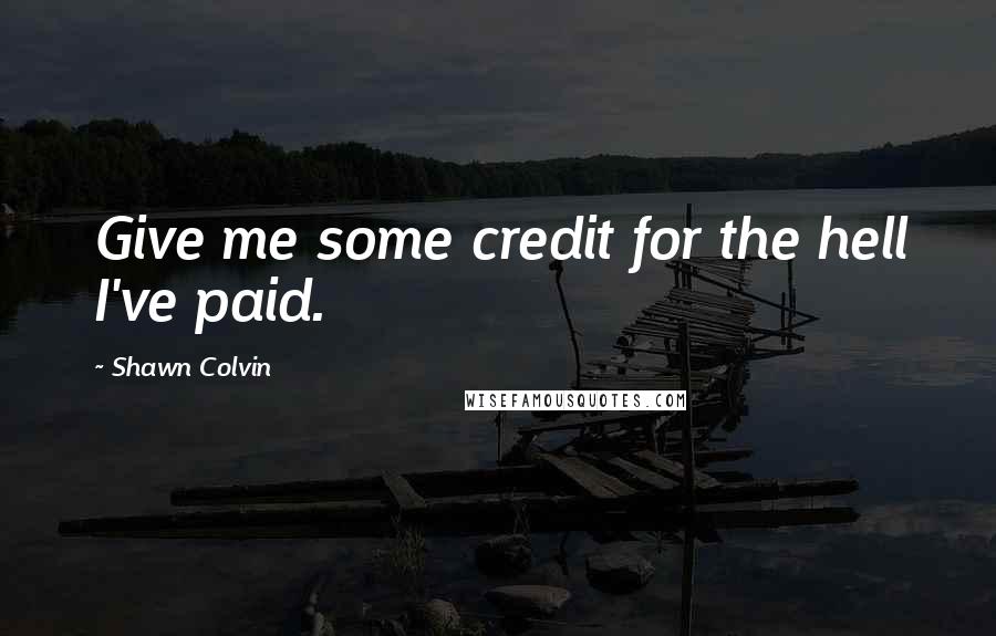 Shawn Colvin Quotes: Give me some credit for the hell I've paid.