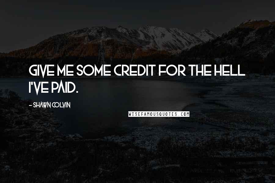 Shawn Colvin Quotes: Give me some credit for the hell I've paid.