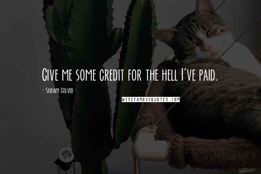 Shawn Colvin Quotes: Give me some credit for the hell I've paid.