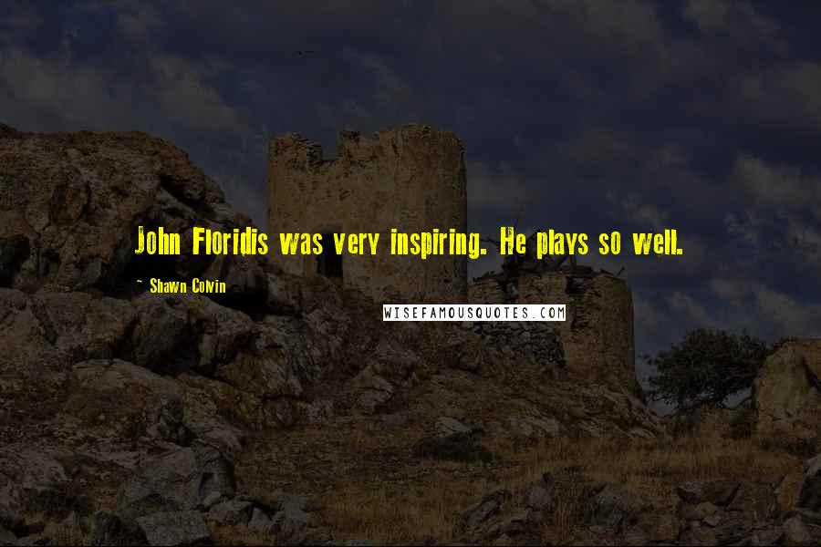 Shawn Colvin Quotes: John Floridis was very inspiring. He plays so well.