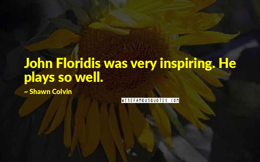 Shawn Colvin Quotes: John Floridis was very inspiring. He plays so well.