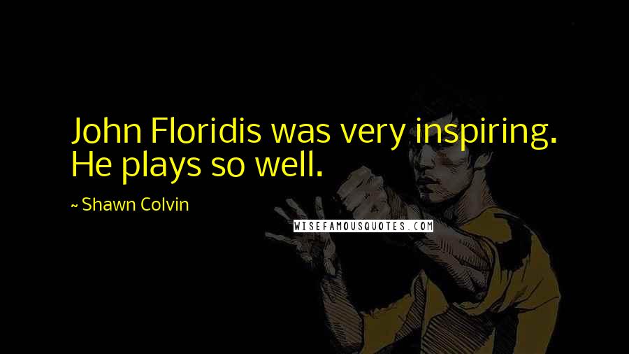 Shawn Colvin Quotes: John Floridis was very inspiring. He plays so well.