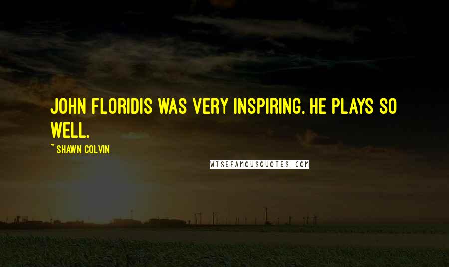 Shawn Colvin Quotes: John Floridis was very inspiring. He plays so well.