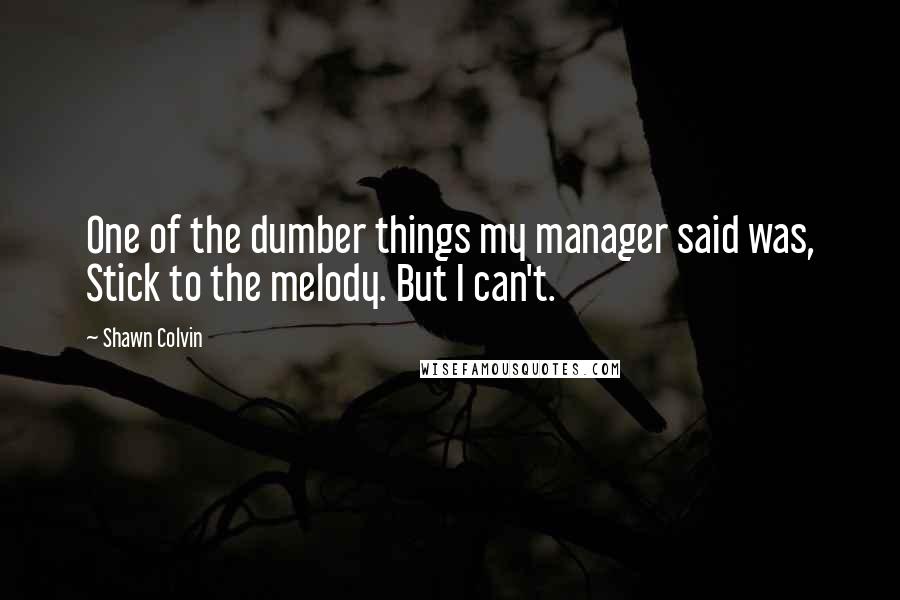 Shawn Colvin Quotes: One of the dumber things my manager said was, Stick to the melody. But I can't.