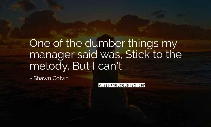 Shawn Colvin Quotes: One of the dumber things my manager said was, Stick to the melody. But I can't.