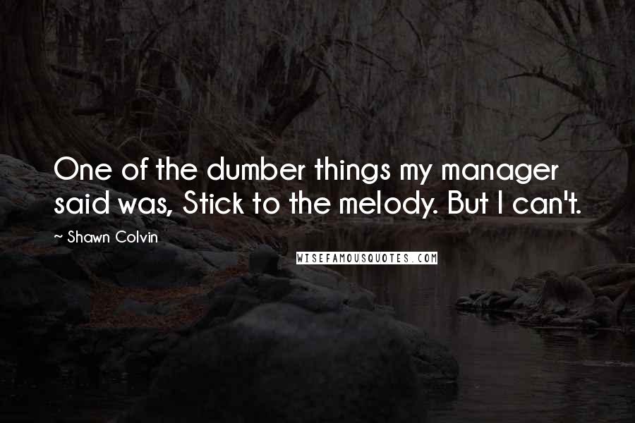 Shawn Colvin Quotes: One of the dumber things my manager said was, Stick to the melody. But I can't.
