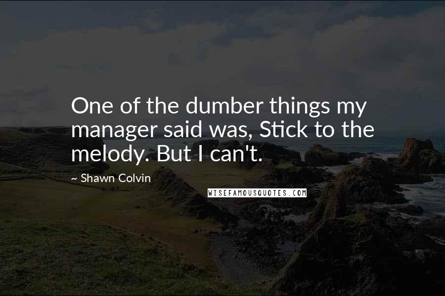 Shawn Colvin Quotes: One of the dumber things my manager said was, Stick to the melody. But I can't.