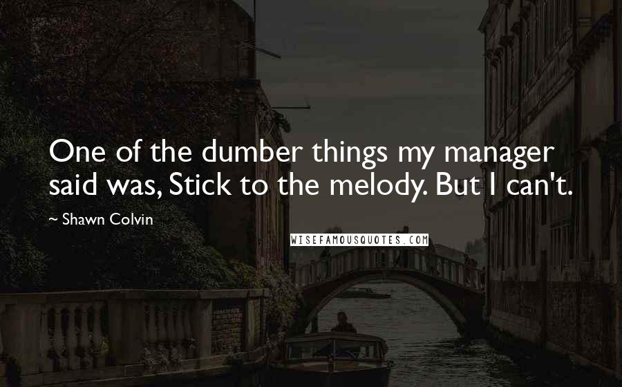 Shawn Colvin Quotes: One of the dumber things my manager said was, Stick to the melody. But I can't.