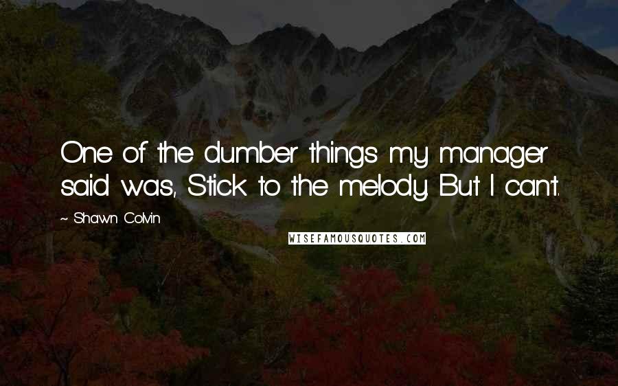 Shawn Colvin Quotes: One of the dumber things my manager said was, Stick to the melody. But I can't.