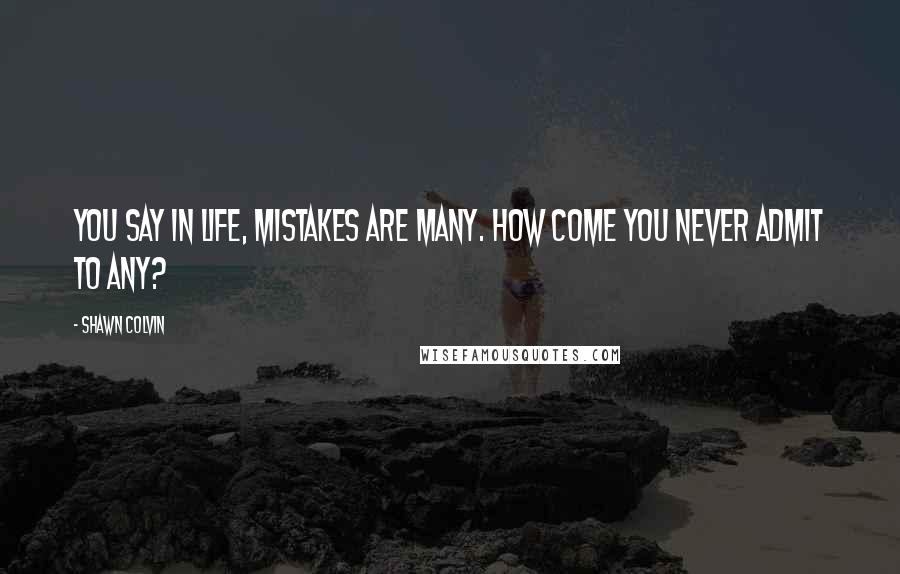 Shawn Colvin Quotes: You say in life, mistakes are many. How come you never admit to any?