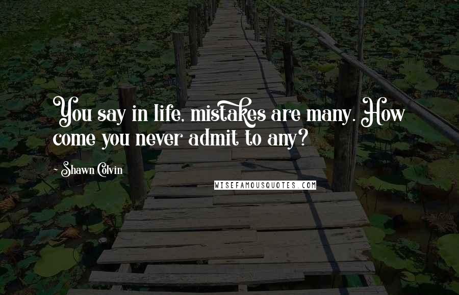 Shawn Colvin Quotes: You say in life, mistakes are many. How come you never admit to any?