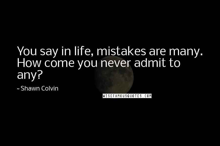 Shawn Colvin Quotes: You say in life, mistakes are many. How come you never admit to any?