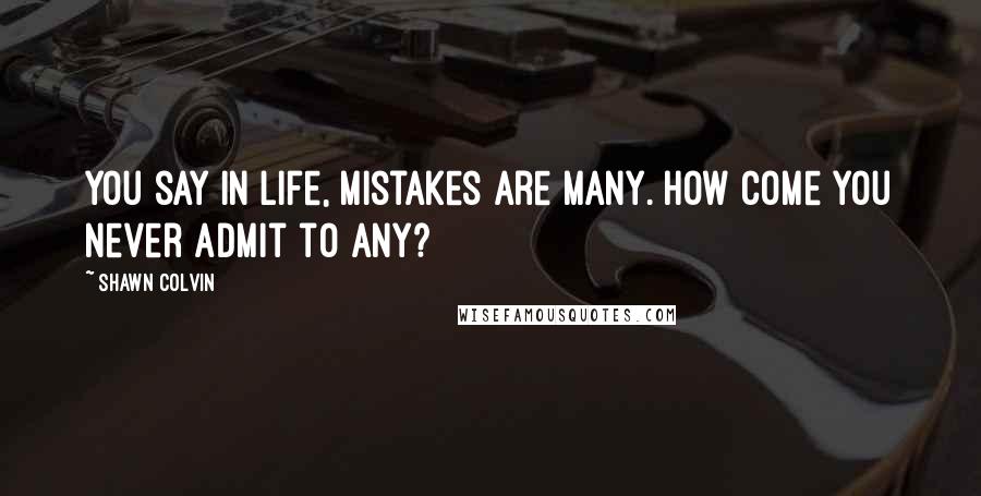 Shawn Colvin Quotes: You say in life, mistakes are many. How come you never admit to any?