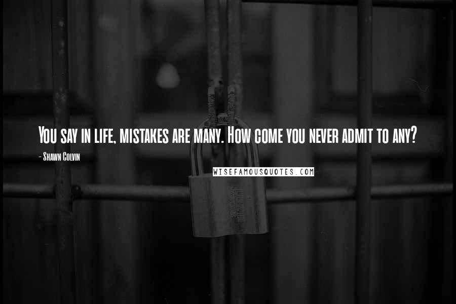 Shawn Colvin Quotes: You say in life, mistakes are many. How come you never admit to any?