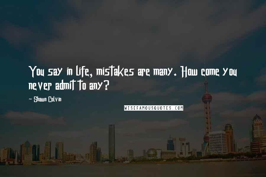 Shawn Colvin Quotes: You say in life, mistakes are many. How come you never admit to any?