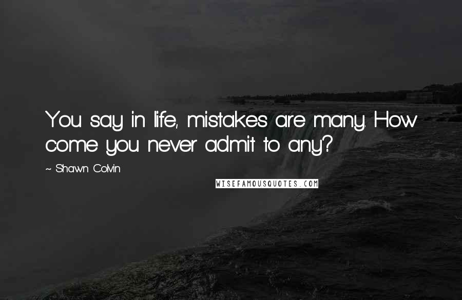 Shawn Colvin Quotes: You say in life, mistakes are many. How come you never admit to any?