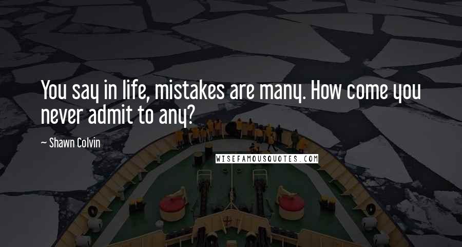 Shawn Colvin Quotes: You say in life, mistakes are many. How come you never admit to any?