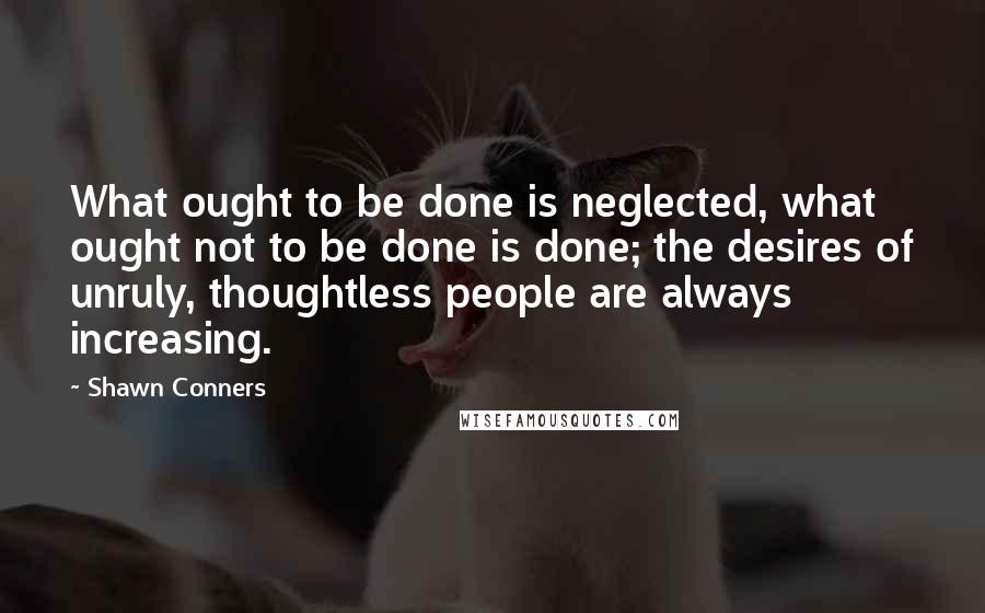Shawn Conners Quotes: What ought to be done is neglected, what ought not to be done is done; the desires of unruly, thoughtless people are always increasing.
