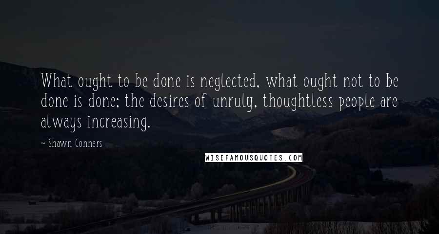 Shawn Conners Quotes: What ought to be done is neglected, what ought not to be done is done; the desires of unruly, thoughtless people are always increasing.