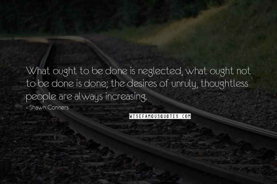 Shawn Conners Quotes: What ought to be done is neglected, what ought not to be done is done; the desires of unruly, thoughtless people are always increasing.