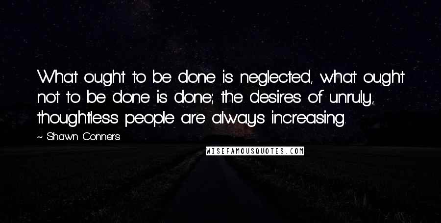 Shawn Conners Quotes: What ought to be done is neglected, what ought not to be done is done; the desires of unruly, thoughtless people are always increasing.