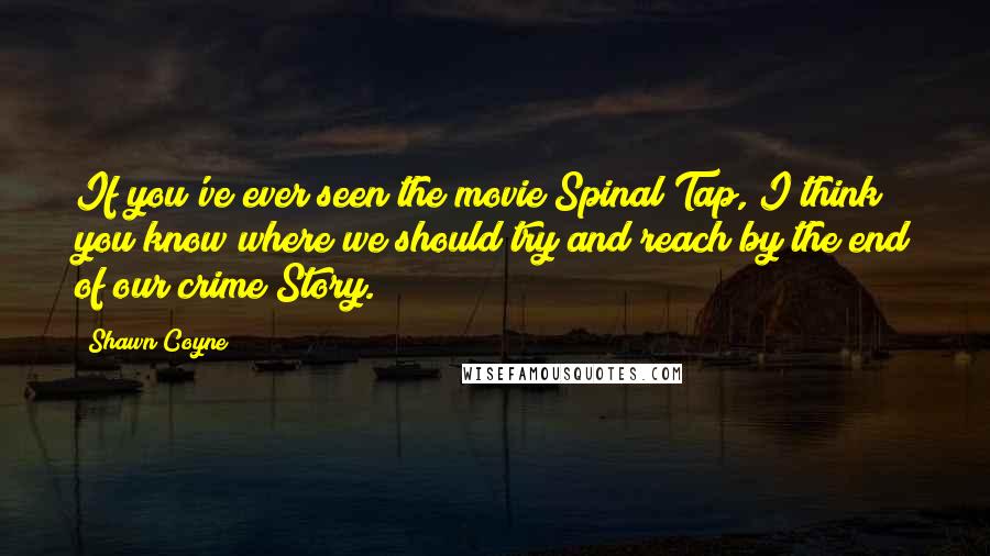 Shawn Coyne Quotes: If you've ever seen the movie Spinal Tap, I think you know where we should try and reach by the end of our crime Story.