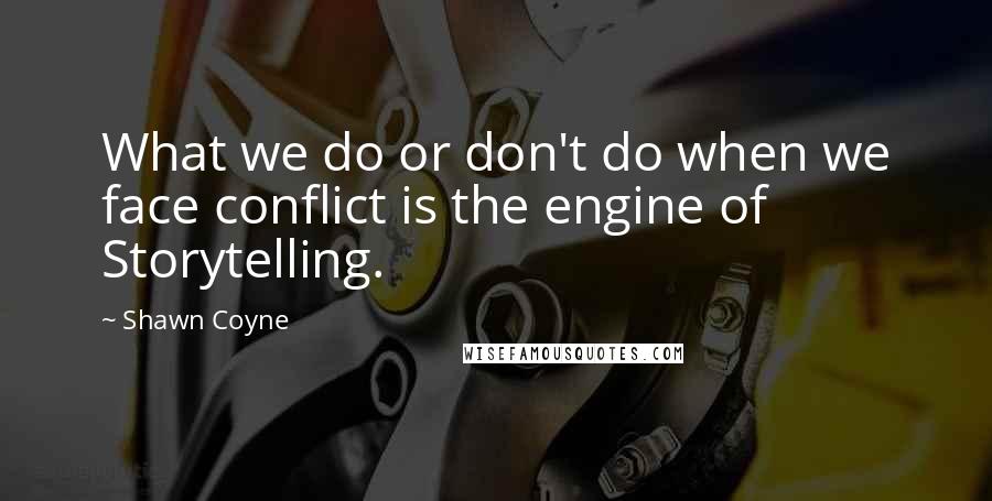 Shawn Coyne Quotes: What we do or don't do when we face conflict is the engine of Storytelling.