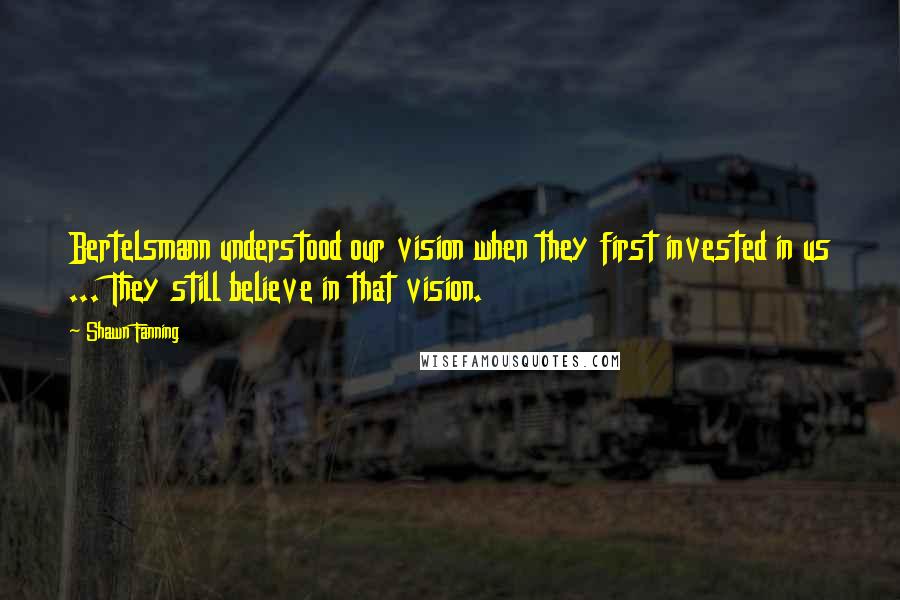 Shawn Fanning Quotes: Bertelsmann understood our vision when they first invested in us ... They still believe in that vision.