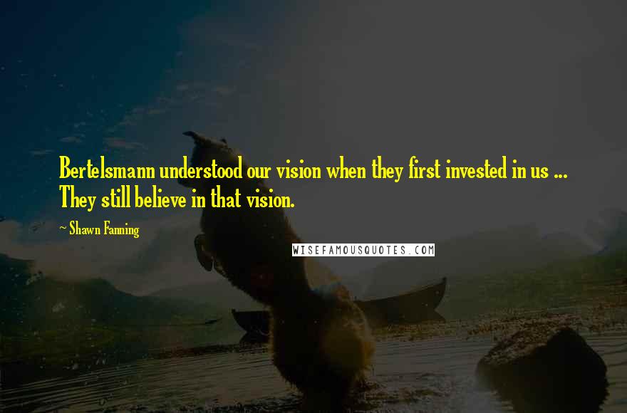 Shawn Fanning Quotes: Bertelsmann understood our vision when they first invested in us ... They still believe in that vision.